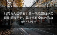 51官方入口速看！五一吃瓜网51吃瓜刚刚重磅更新，震撼事件全网炸裂真相让人瞠目