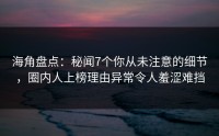 海角盘点：秘闻7个你从未注意的细节，圈内人上榜理由异常令人羞涩难挡