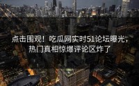 点击围观！吃瓜网实时51论坛曝光，热门真相惊爆评论区炸了