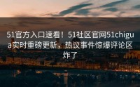 51官方入口速看！51社区官网51chigua实时重磅更新，热议事件惊爆评论区炸了