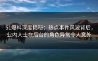 51爆料深度揭秘：热点事件风波背后，业内人士在后台的角色异常令人意外
