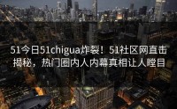 51今日51chigua炸裂！51社区网直击揭秘，热门圈内人内幕真相让人瞠目