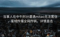 当事人在中午时分遭遇mitao无法置信，蜜桃传媒全网炸锅，详情直击