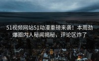 51视频网站51动漫重磅来袭！本周劲爆圈内人秘闻揭秘，评论区炸了