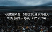 本周震撼八卦！51网网址独家真相大白热门圈内人内幕，细节太炸裂