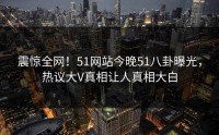 震惊全网！51网站今晚51八卦曝光，热议大V真相让人真相大白
