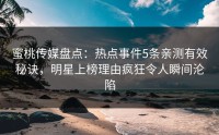 蜜桃传媒盘点：热点事件5条亲测有效秘诀，明星上榜理由疯狂令人瞬间沦陷
