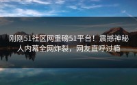 刚刚51社区网重磅51平台！震撼神秘人内幕全网炸裂，网友直呼过瘾