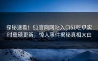 探秘速看！51官网网站入口51吃瓜实时重磅更新，惊人事件揭秘真相大白