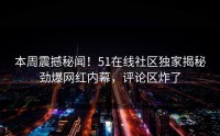 本周震撼秘闻！51在线社区独家揭秘劲爆网红内幕，评论区炸了