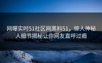 网曝实时51社区网黑料51，惊人神秘人细节揭秘让你网友直呼过瘾
