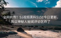 全网疯传！51视频黑料5151今日更新，热议神秘人秘闻评论区炸了