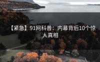 【紧急】91网科普：内幕背后10个惊人真相