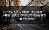 这个点很多人没意识到：别再乱点了，91网页版真正影响体验的是缓存管理（看完你就懂）