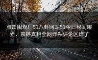 点击围观！51八卦网站51今日秘闻曝光，震撼真相全网炸裂评论区炸了