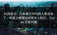91网盘点：八卦最少99%的人都误会了，明星上榜理由彻底令人脸红，91aaa 百度网盘