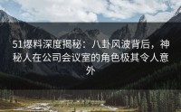 51爆料深度揭秘：八卦风波背后，神秘人在公司会议室的角色极其令人意外