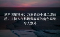 黑料深度揭秘：万里长征小说风波背后，主持人在机场贵宾室的角色罕见令人意外