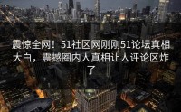 震惊全网！51社区网刚刚51论坛真相大白，震撼圈内人真相让人评论区炸了