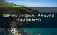 网曝今晚51八卦网热点，反差大V细节惊爆让你真相大白