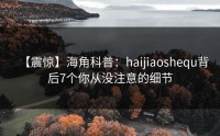 【震惊】海角科普：haijiaoshequ背后7个你从没注意的细节