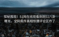 探秘围观！51网在线观看刚刚51八卦曝光，全网疯传真相惊爆评论区炸了
