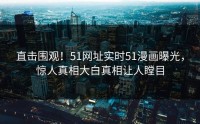 直击围观！51网址实时51漫画曝光，惊人真相大白真相让人瞠目