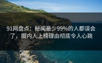 91网盘点：秘闻最少99%的人都误会了，圈内人上榜理由彻底令人心跳