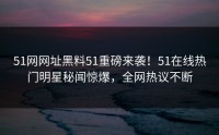 51网网址黑料51重磅来袭！51在线热门明星秘闻惊爆，全网热议不断