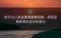 关于51八卦这事表面像旧闻，实际还有新真实走向在冒头