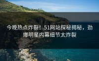 今晚热点炸裂！51网站探秘揭秘，劲爆明星内幕细节太炸裂