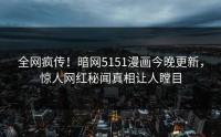 全网疯传！暗网5151漫画今晚更新，惊人网红秘闻真相让人瞠目