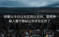网曝51今日51社区网51空间，震撼神秘人细节揭秘让你评论区炸了