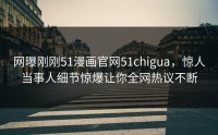网曝刚刚51漫画官网51chigua，惊人当事人细节惊爆让你全网热议不断