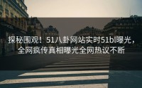 探秘围观！51八卦网站实时51bl曝光，全网疯传真相曝光全网热议不断