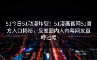 51今日51动漫炸裂！51漫画官网51官方入口揭秘，反差圈内人内幕网友直呼过瘾