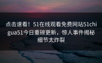 点击速看！51在线观看免费网站51chigua51今日重磅更新，惊人事件揭秘细节太炸裂