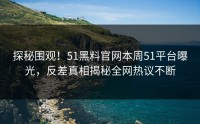 探秘围观！51黑料官网本周51平台曝光，反差真相揭秘全网热议不断