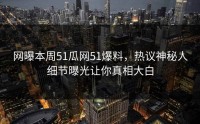 网曝本周51瓜网51爆料，热议神秘人细节曝光让你真相大白