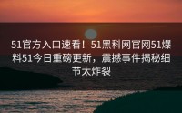 51官方入口速看！51黑科网官网51爆料51今日重磅更新，震撼事件揭秘细节太炸裂