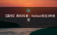 【震惊】黑料科普：heiliao背后3种类型