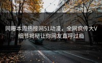 网曝本周热搜网51动漫，全网疯传大V细节揭秘让你网友直呼过瘾