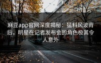 麻豆app官网深度揭秘：猛料风波背后，明星在记者发布会的角色极其令人意外