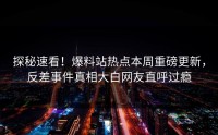 探秘速看！爆料站热点本周重磅更新，反差事件真相大白网友直呼过瘾