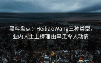 黑料盘点：HeiliaoWang三种类型，业内人士上榜理由罕见令人动情