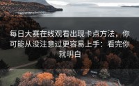 每日大赛在线观看出现卡点方法，你可能从没注意过更容易上手：看完你就明白