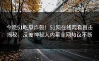 今晚51吃瓜炸裂！51网在线观看直击揭秘，反差神秘人内幕全网热议不断