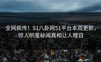 全网疯传！51八卦网51平台本周更新，惊人明星秘闻真相让人瞠目