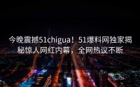 今晚震撼51chigua！51爆料网独家揭秘惊人网红内幕，全网热议不断