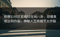 网曝51社区官网51在线八卦，劲爆真相全网炸裂，神秘人丑闻细节太炸裂
